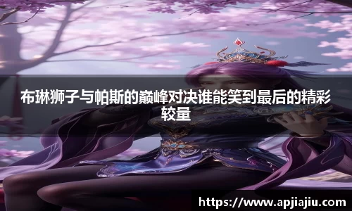 布琳狮子与帕斯的巅峰对决谁能笑到最后的精彩较量