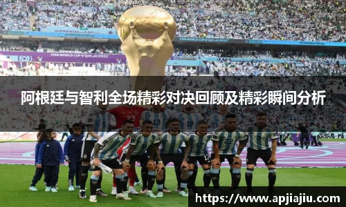 阿根廷与智利全场精彩对决回顾及精彩瞬间分析
