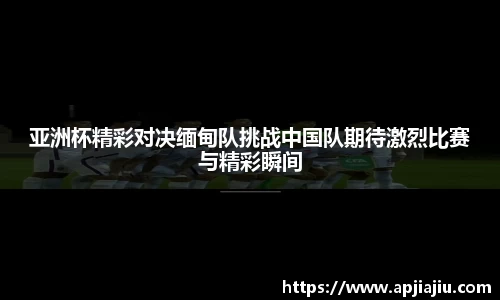 亚洲杯精彩对决缅甸队挑战中国队期待激烈比赛与精彩瞬间