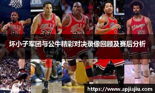 坏小子军团与公牛精彩对决录像回顾及赛后分析